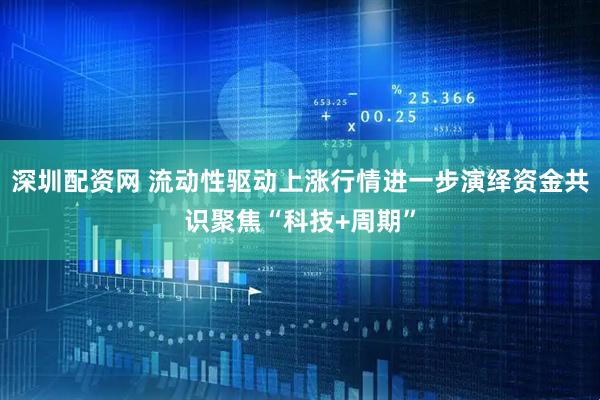 深圳配资网 流动性驱动上涨行情进一步演绎资金共识聚焦“科技+周期”