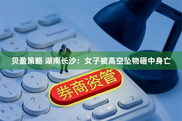 贝盈策略 湖南长沙：女子被高空坠物砸中身亡