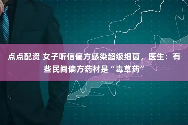 点点配资 女子听信偏方感染超级细菌，医生：有些民间偏方药材是“毒草药”