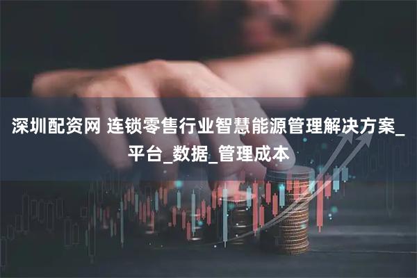 深圳配资网 连锁零售行业智慧能源管理解决方案_平台_数据_管理成本