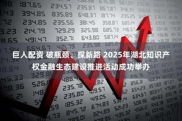 巨人配资 破瓶颈、探新路 2025年湖北知识产权金融生态建设推进活动成功举办