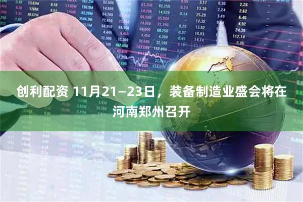 创利配资 11月21—23日,装备制造业盛会将在河南郑州召开