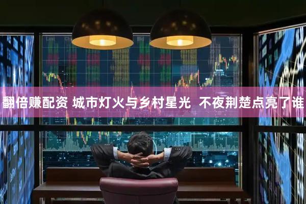 翻倍赚配资 城市灯火与乡村星光  不夜荆楚点亮了谁