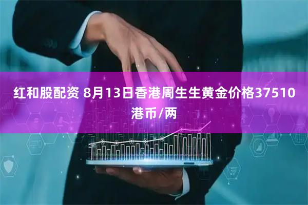 红和股配资 8月13日香港周生生黄金价格37510港币/两