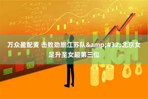 万众盈配资 击败劲旅江苏队&#32;北京女足升至女超第三位