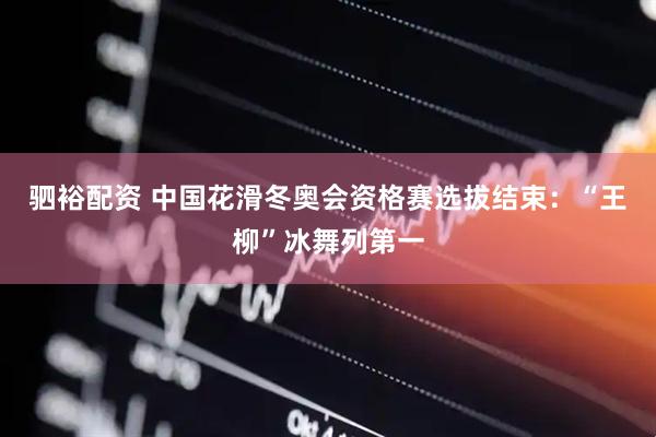 驷裕配资 中国花滑冬奥会资格赛选拔结束：“王柳”冰舞列第一
