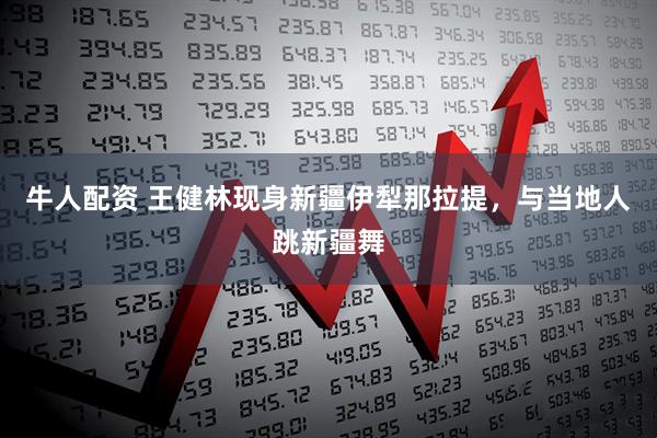 牛人配资 王健林现身新疆伊犁那拉提，与当地人跳新疆舞