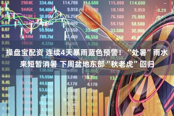 操盘宝配资 连续4天暴雨蓝色预警！“处暑”雨水来短暂消暑 下周盆地东部“秋老虎”回归