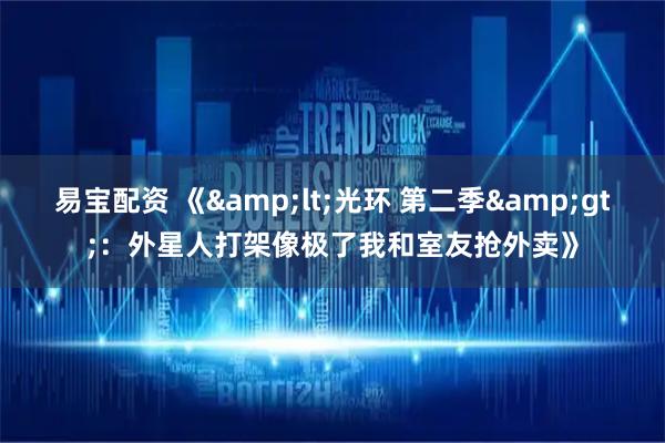 易宝配资 《&lt;光环 第二季&gt;：外星人打架像极了我和室友抢外卖》