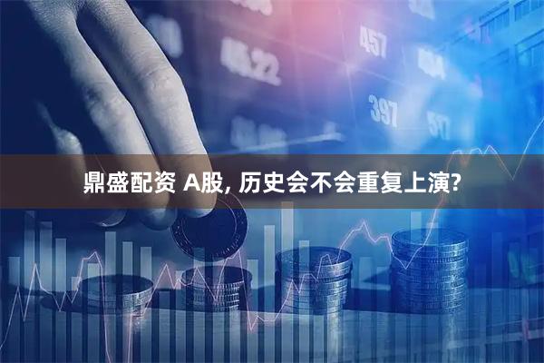 鼎盛配资 A股, 历史会不会重复上演?