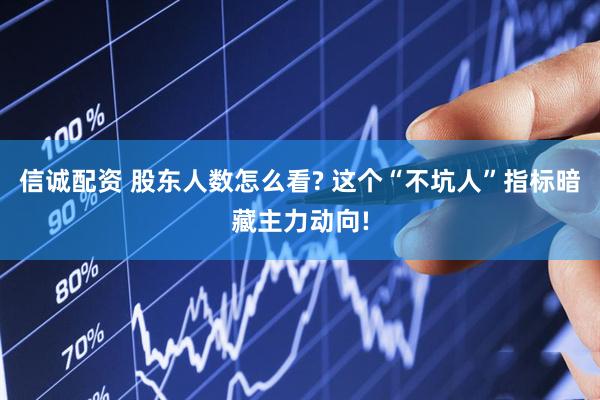 信诚配资 股东人数怎么看? 这个“不坑人”指标暗藏主力动向!
