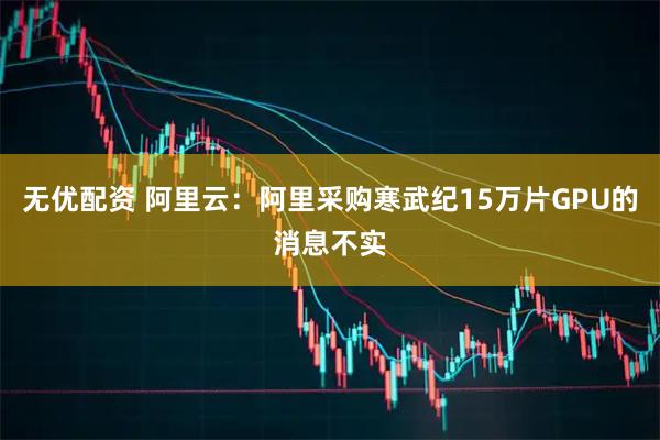 无优配资 阿里云：阿里采购寒武纪15万片GPU的消息不实