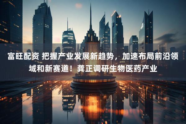 富旺配资 把握产业发展新趋势，加速布局前沿领域和新赛道！龚正调研生物医药产业