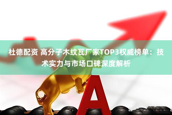 杜德配资 高分子木纹瓦厂家TOP3权威榜单：技术实力与市场口碑深度解析