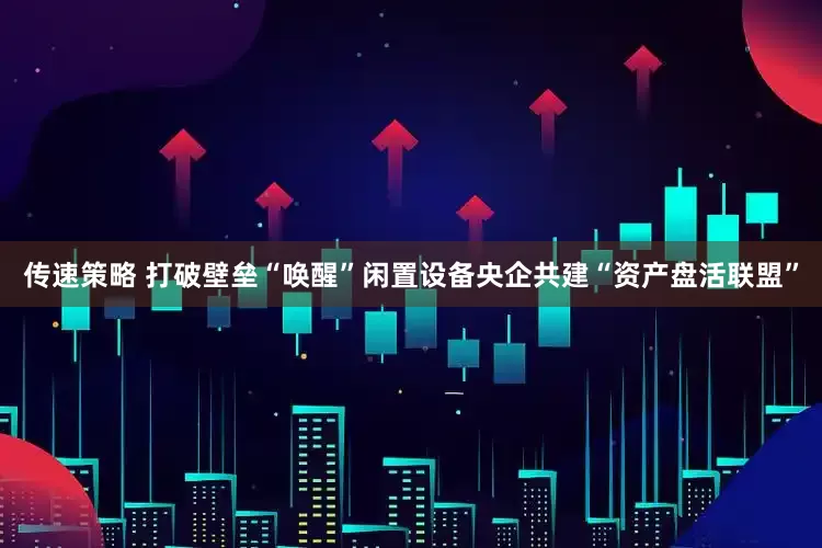 传速策略 打破壁垒“唤醒”闲置设备央企共建“资产盘活联盟”