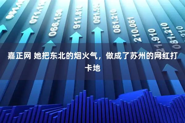 嘉正网 她把东北的烟火气，做成了苏州的网红打卡地