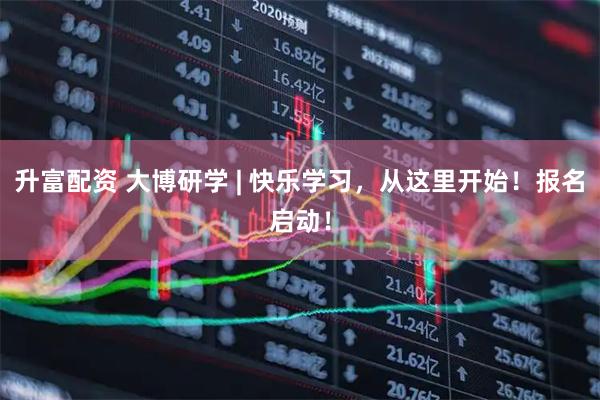 升富配资 大博研学 | 快乐学习，从这里开始！报名启动！